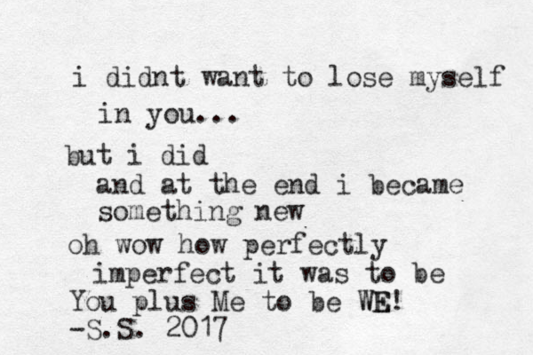 i didnt want to lose myself in you ... but i did and at the end i became something new oh wow how perfectly imperfect it was to be You plus Me to be WE WE! -S.S. 2017