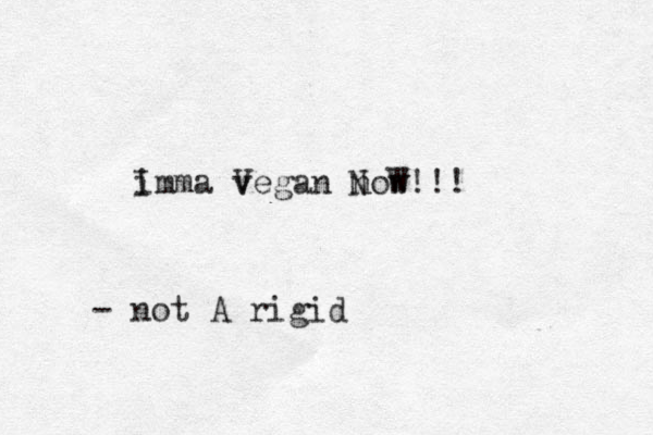 imma vegan now V N I W!!! - not A rigid 