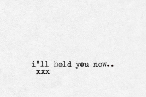 i'll hold you now.. xx xx xx