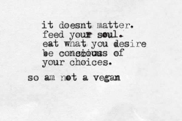 so am not a vegan it doesnt matter. feed your soul. eat what you desire be concious scious of your choices. 