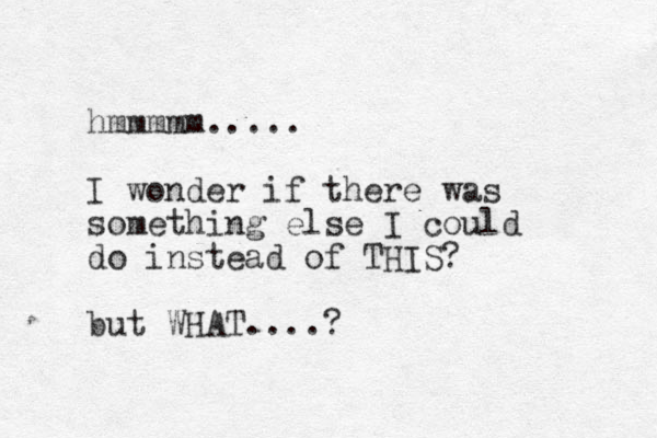 hmmmmm..... I wonder if there was something else I could do instead of THIS? but WHAT....?