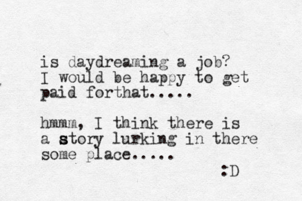 is daydreaming a job? I would be happy to get paid for hat t ..... hmmm, I think there is a atory s s lurking in there some place..... :D
