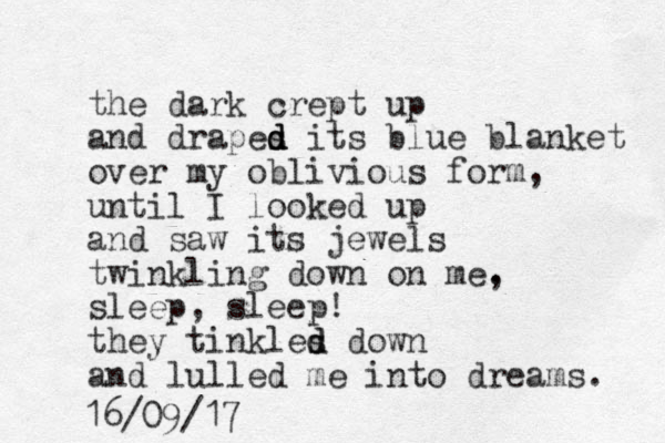 the dark crept up and drapes d d d its blue blanket over my oblivious form, until I looked up and saw its jewels twinkling down on me. , sleep, sleep! they tinkles d d down and lulled e m into dreams. 16/09/17