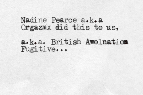 Nadine Pearce a.k.a Orgazmx did this to us, a.k.a. British Awolnation Fugitive...