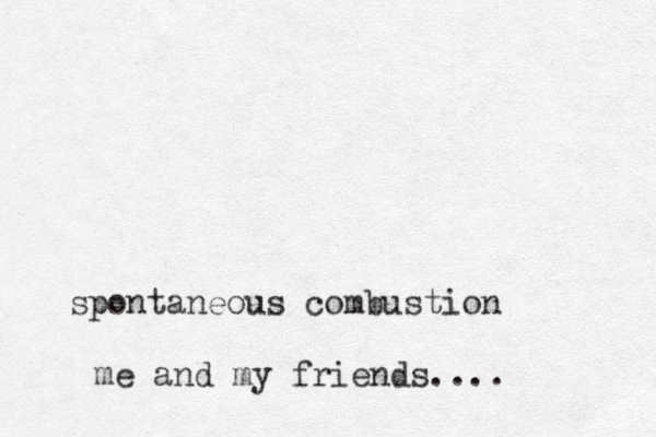 spontaneous combustion me and my friends....