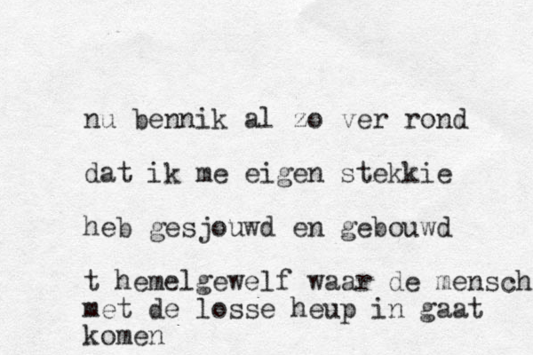 nu bennik al zo ver rond dat ik me eigen stekkie heb gesjouwd en gebouwd t hemelgewelf waar de mensch met de losse heup in gaat komen