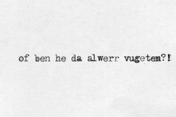 of ben he da alwe r r vugeten?! 