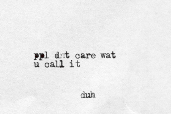 ppl dnt care wat u call it duh