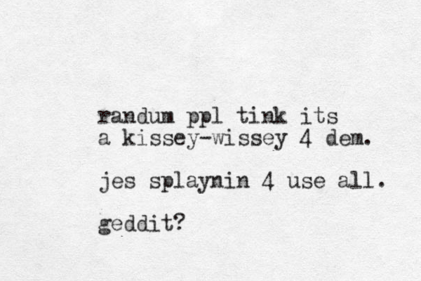 randum ppl tink its a kissey-wissey 4 dem. jes splaynin 4 use all. geddit?