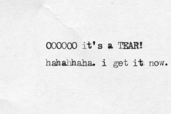 OOOOOO it's a TEAR! hahahhaha. i get it now. 