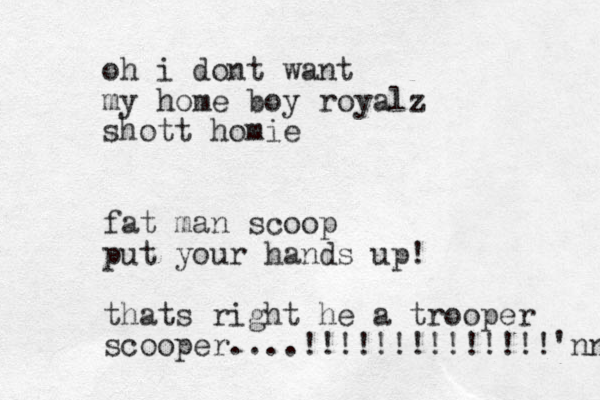 oh i dont want my home boy royalz shott homie fat man scoop put your hands up! thats right he a trooper scooper....!!!!!!!!!!!!!!'nn 
