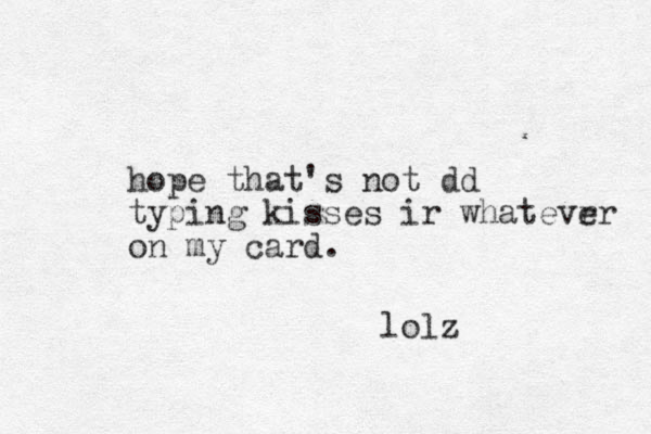 hope that's not dd typing kisses ir whatevr er on my card. lolz