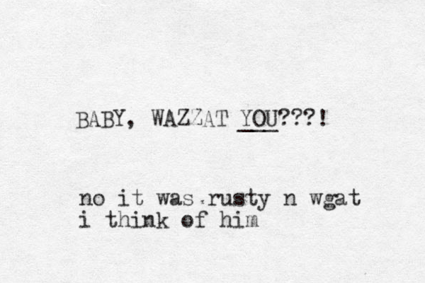 BABY, WAZZAT YOU???! ___ no it was rusty n wgat i think of him