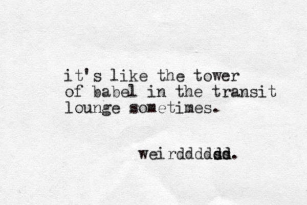 it's like the tower of babel in the transit lounge sometimes. weirddddss dd dd.