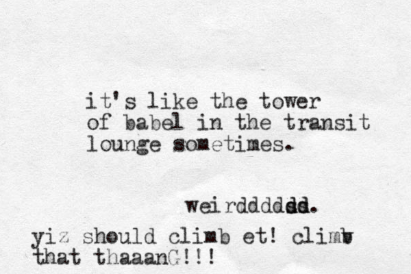 it's like the tower of babel in the transit lounge sometimes. weirddddss dd dd. yiz should climb et! climv b that thaaanG!!!