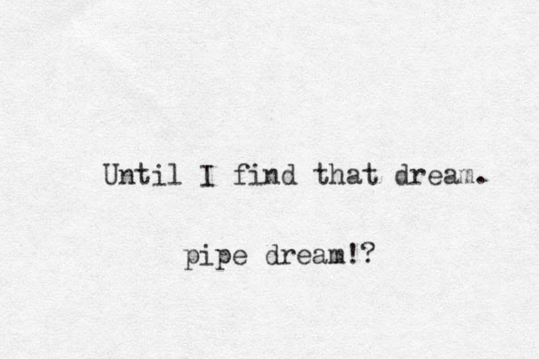Until I find that dream. pipe dream!?