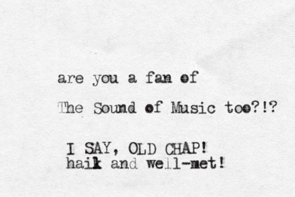 are you a fan of The Sound of Music too?!? I SAY, OLD CHAP! haik and l l well-met!