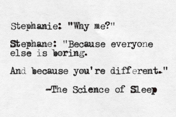Stephanie: "Why me?" Stephane: "Because everyone else is boring. And because you're different." -The Science of Sleep 