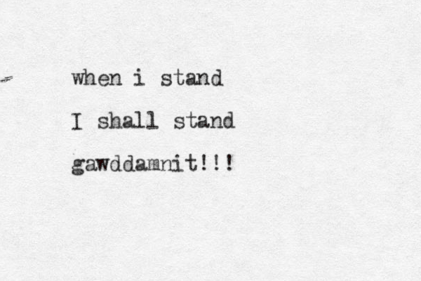 when i stand I shall stand gawddamnit!!!