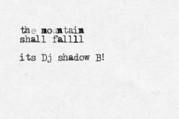 the mountain shall falll ll its Dj shadow B!