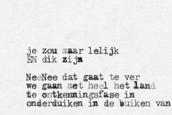 je zou maar lelijk EN dik zijn NeeNee dat gaat te ver we gaan met heel het land t de ontkenningsfase in onderduiken in de buiken van 