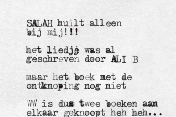 SALAH huilt alleen bij mij!!! het liedjj e was al geschreven door ALI B maar het boek met de ontknoping nog niet WW is dus twee boeken aan elkaar geknoopt heh heh... 