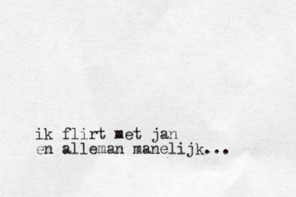 ik flirt met jan en alleman manelijk...