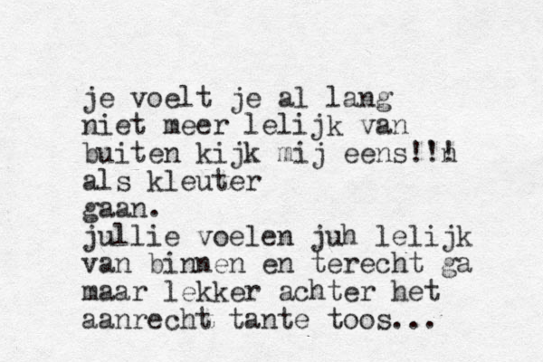 je voelt je al lang niet meer lelijk van buiten kijk mij eens!'n !! als kleuter gaan. jullie voelen juh lelijk van binnen en terecht ga maar lekker achter het aanrecht tante toos...