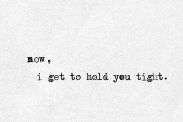 now ,i get to hold you tight. 