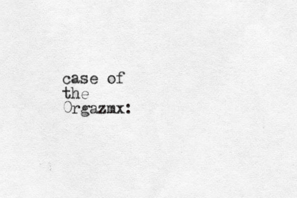 case of the 0rgazmx: