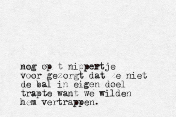 nog op t nippertje voor gezorgt dat ze niet de bal in eigen doel trapte want we wilden hem vertrappen.