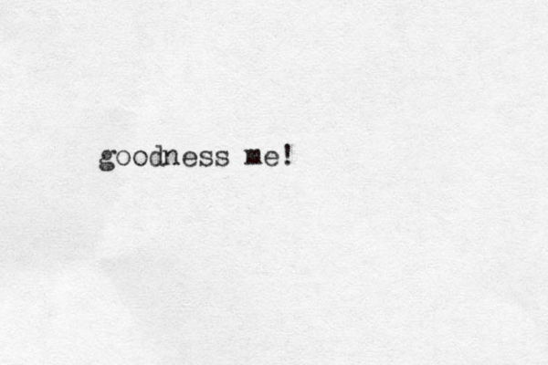 goodness me!