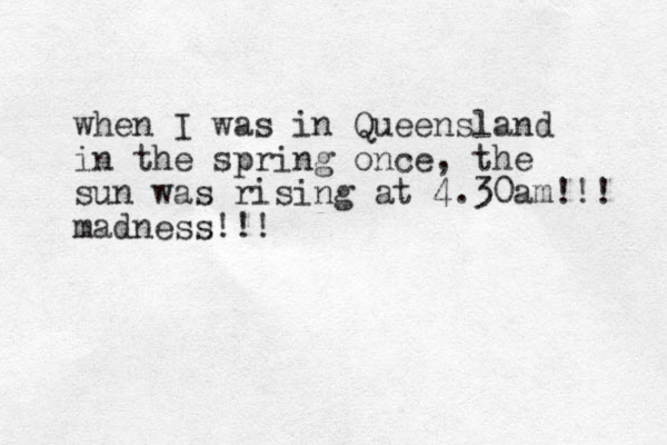 when I was in Queensland in the spring once, the sun was rising at 4.30am!!! madness!!!