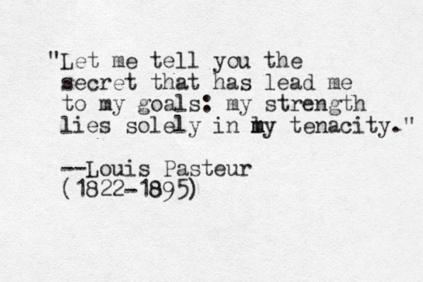 "Let me tell you the secret that has lead me to my goals: my strength lies solely in l my m m tenacity." --Louis Pasteur (1822-1895)