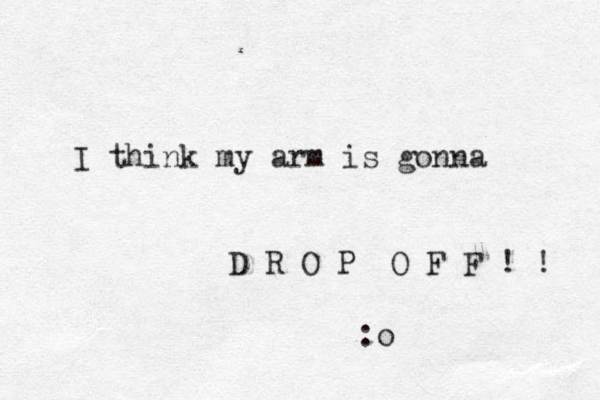 I think my arm is gonna D R O P O F F ! ! :o