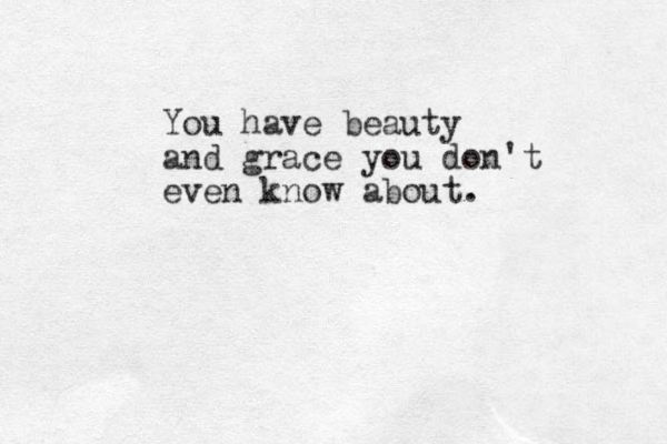 You have beauty and grace you don't even know about.