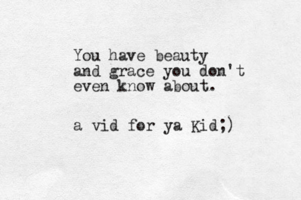 You have beauty and grace you don't even know about. a vid for ya Kid;)