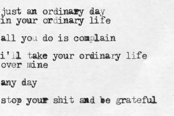 just an ordinary day in your ordinary life all you do is complain i'll take your ordinary life over mine any day stop your shit and be grateful 