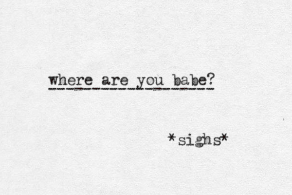 where are you babe? *sighs* ------------------- 