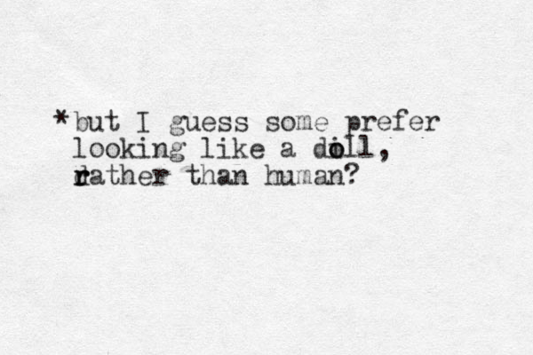 *but I guess some prefer looking like a di o oll, d r r rather than human?