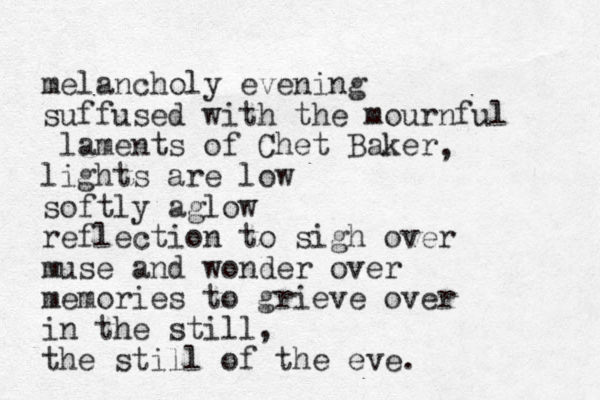 melancholy evening suffused with the mournful laments of Chet Baker lights are low softly aglow reflection to sigh over muse and wonder over memories to grieve over in the still, the still of the eve. , 
