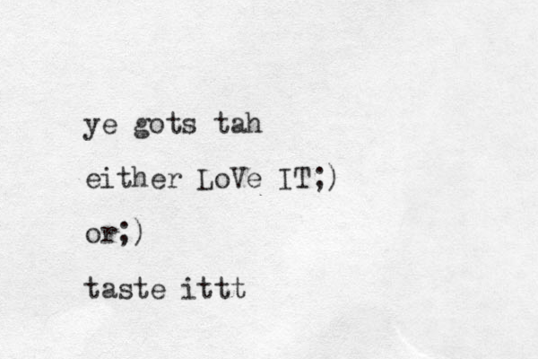 ye gots tah either LoVe IT;) or;) taste ittt