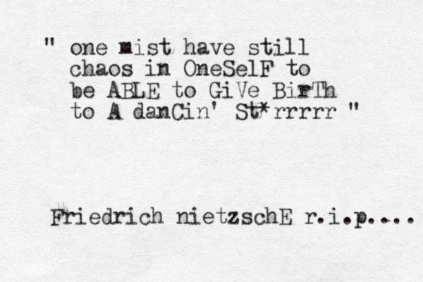 " one mist have still chaos in OneSelF to be ABLE to GiVe BirTh to A danCin' St*rrrrr " Friedrich nietzschE r.i.p.... 