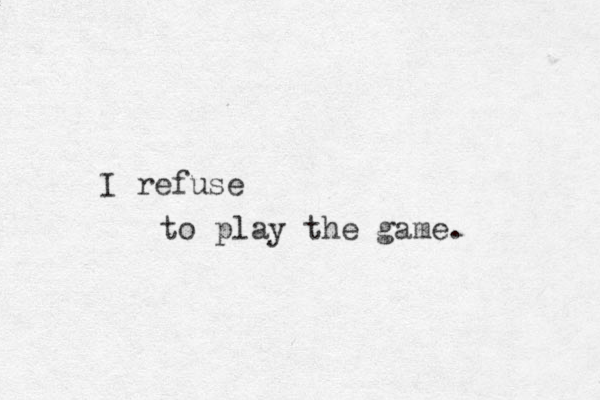 I refuse to play the game.