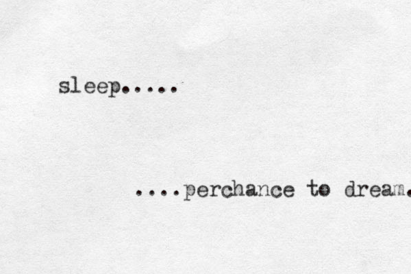 sleep..... ....perchance to dream. 