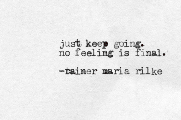 just keep going. no feeling is final. -t rainer maria rilke 