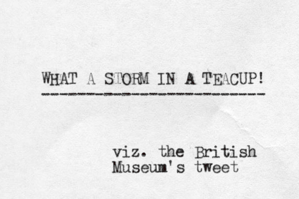 WHAT A STORM IN A TEACUP! ------------------------- viz. the British Museum's tweet 