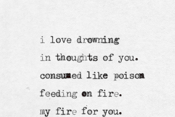 i love drowning in thoughts of you. consumed like poison feeding on fire. my fire for you.