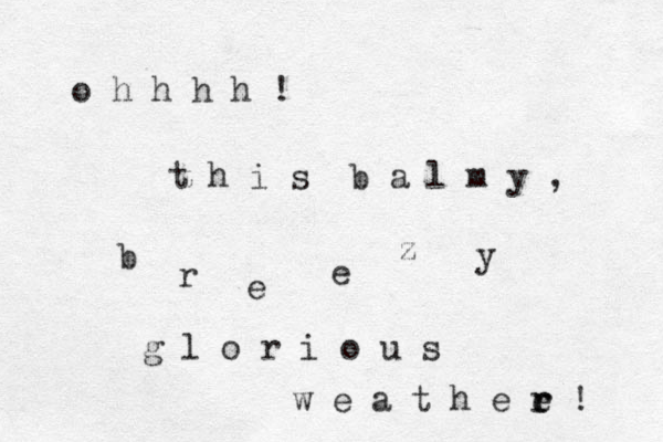 o h h h h ! t h i s b a l m y , b r e e z y g l o r i o u s w e a t h e e r r ! 