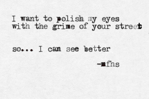 I want to polish my eyes with the grime of your streer t t t so... I can see better -mfhs